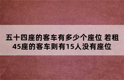 五十四座的客车有多少个座位 若租45座的客车则有15人没有座位